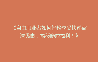 《自由职业者如何轻松享受快递寄送优惠，揭秘隐藏福利！》