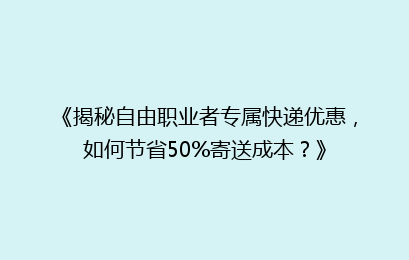 《揭秘自由职业者专属快递优惠，如何节省50%寄送成本？》