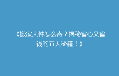 《搬家大件怎么寄？揭秘省心又省钱的五大秘籍！》