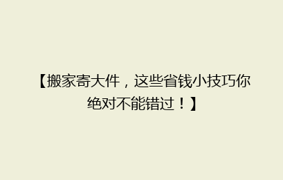 【搬家寄大件,这些省钱小技巧你绝对不能错过!】