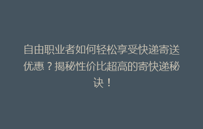 自由职业者如何轻松享受快递寄送优惠?揭秘性价比超高的寄快递秘诀!
