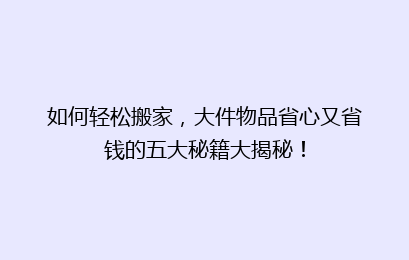 如何轻松搬家，大件物品省心又省钱的五大秘籍大揭秘！