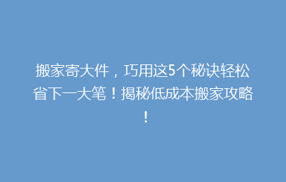搬家寄大件，巧用这5个秘诀轻松省下一大笔！揭秘低成本搬家攻略！