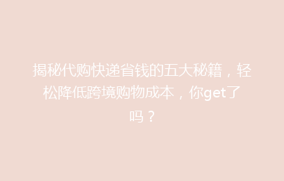 揭秘代购快递省钱的五大秘籍，轻松降低跨境购物成本，你get了吗？