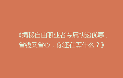 《揭秘自由职业者专属快递优惠，省钱又省心，你还在等什么？》