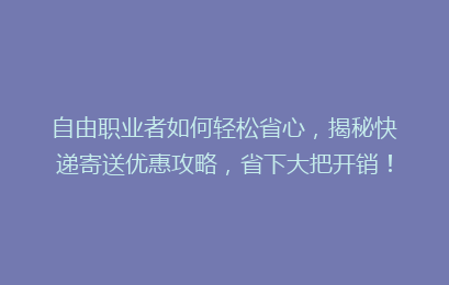 自由职业者如何轻松省心，揭秘快递寄送优惠攻略，省下大把开销！