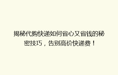 揭秘代购快递如何省心又省钱的秘密技巧，告别高价快递费！