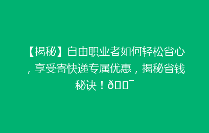 【揭秘】自由职业者如何轻松省心，享受寄快递专属优惠，揭秘省钱秘诀！🎯