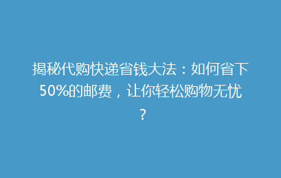 揭秘代购快递省钱大法：如何省下50%的邮费，让你轻松购物无忧？
