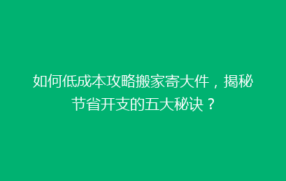 如何低成本攻略搬家寄大件，揭秘节省开支的五大秘诀？