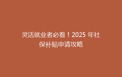 灵活就业者必看！2025 年社保补贴申请攻略