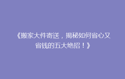 《搬家大件寄送，揭秘如何省心又省钱的五大绝招！》