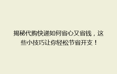 揭秘代购快递如何省心又省钱，这些小技巧让你轻松节省开支！