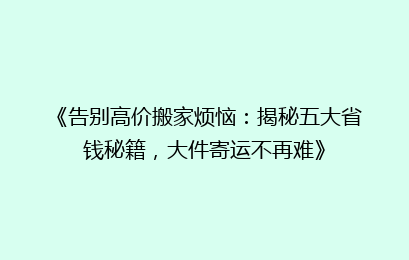《告别高价搬家烦恼：揭秘五大省钱秘籍，大件寄运不再难》