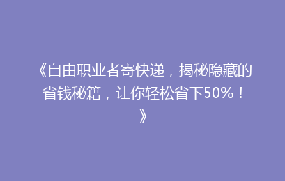 《自由职业者寄快递，揭秘隐藏的省钱秘籍，让你轻松省下50%！》
