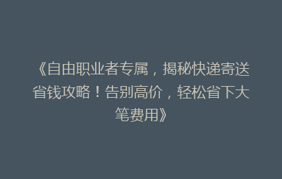 《自由职业者专属，揭秘快递寄送省钱攻略！告别高价，轻松省下大笔费用》