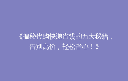 《揭秘代购快递省钱的五大秘籍，告别高价，轻松省心！》