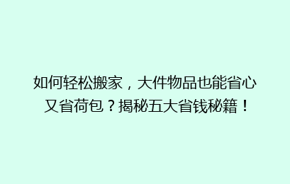 如何轻松搬家,大件物品也能省心又省荷包?揭秘五大省钱秘籍!