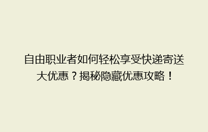 自由职业者如何轻松享受快递寄送大优惠？揭秘隐藏优惠攻略！