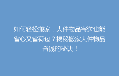 如何轻松搬家，大件物品寄送也能省心又省荷包？揭秘搬家大件物品省钱的秘诀！