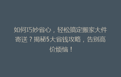 如何巧妙省心，轻松搞定搬家大件寄送？揭秘5大省钱攻略，告别高价烦恼！