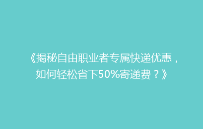 《揭秘自由职业者专属快递优惠，如何轻松省下50%寄递费？》