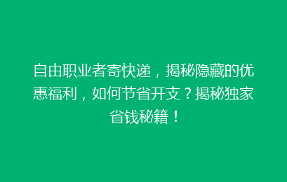 自由职业者寄快递，揭秘隐藏的优惠福利，如何节省开支？揭秘独家省钱秘籍！