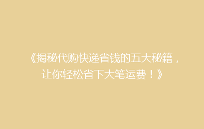 《揭秘代购快递省钱的五大秘籍，让你轻松省下大笔运费！》