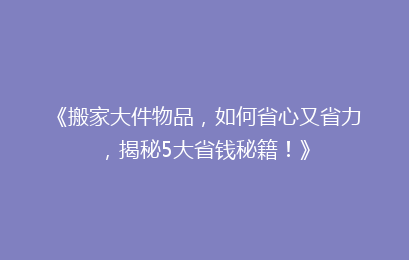 《搬家大件物品，如何省心又省力，揭秘5大省钱秘籍！》