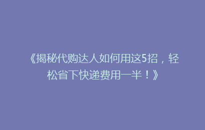 《揭秘代购达人如何用这5招，轻松省下快递费用一半！》