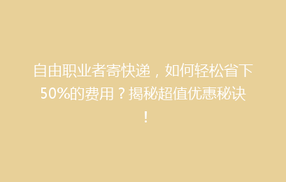 自由职业者寄快递，如何轻松省下50%的费用？揭秘超值优惠秘诀！