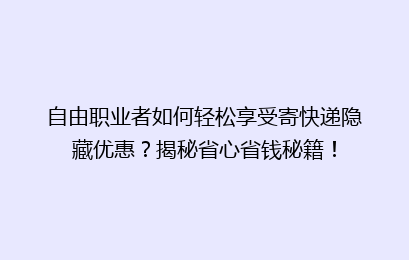 自由职业者如何轻松享受寄快递隐藏优惠？揭秘省心省钱秘籍！