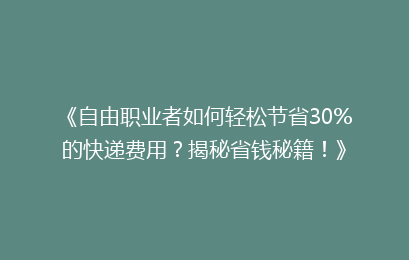 《自由职业者如何轻松节省30%的快递费用？揭秘省钱秘籍！》