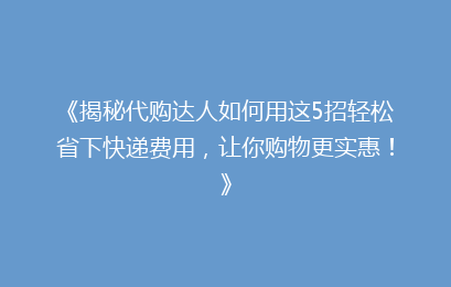 《揭秘代购达人如何用这5招轻松省下快递费用，让你购物更实惠！》