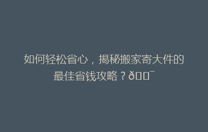如何轻松省心，揭秘搬家寄大件的最佳省钱攻略？🎯