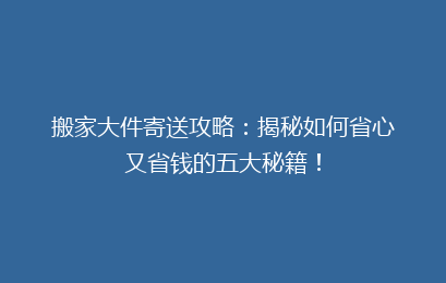 搬家大件寄送攻略:揭秘如何省心又省钱的五大秘籍!