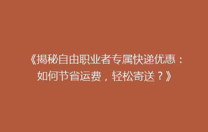 《揭秘自由职业者专属快递优惠：如何节省运费，轻松寄送？》