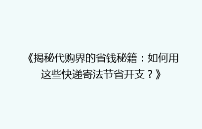 《揭秘代购界的省钱秘籍：如何用这些快递寄法节省开支？》
