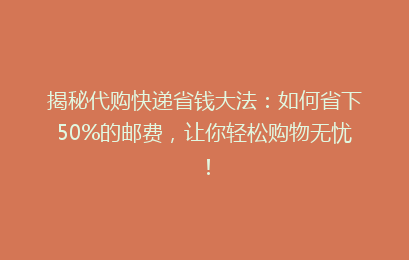 揭秘代购快递省钱大法:如何省下50%的邮费,让你轻松购物无忧!