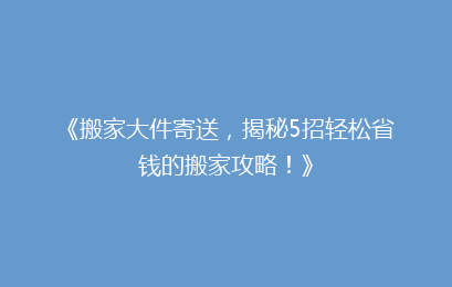 《搬家大件寄送，揭秘5招轻松省钱的搬家攻略！》