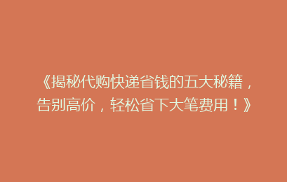《揭秘代购快递省钱的五大秘籍，告别高价，轻松省下大笔费用！》