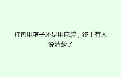 打包用箱子还是用麻袋,终于有人说清楚了