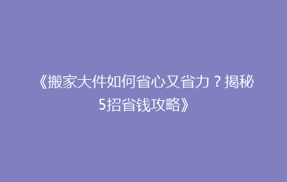 《搬家大件如何省心又省力？揭秘5招省钱攻略》