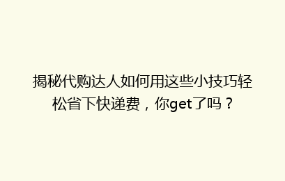 揭秘代购达人如何用这些小技巧轻松省下快递费，你get了吗？