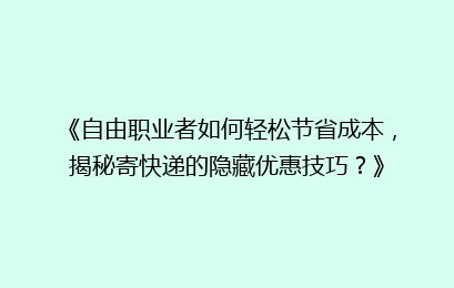 《自由职业者如何轻松节省成本，揭秘寄快递的隐藏优惠技巧？》