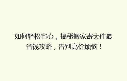 如何轻松省心，揭秘搬家寄大件最省钱攻略，告别高价烦恼！