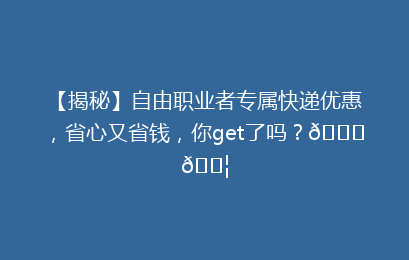 【揭秘】自由职业者专属快递优惠,省心又省钱,你get了吗?🚀📦
