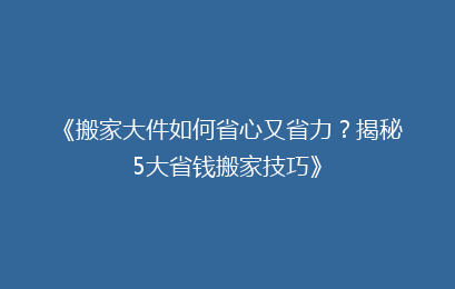《搬家大件如何省心又省力？揭秘5大省钱搬家技巧》