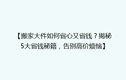 【搬家大件如何省心又省钱？揭秘5大省钱秘籍，告别高价烦恼】