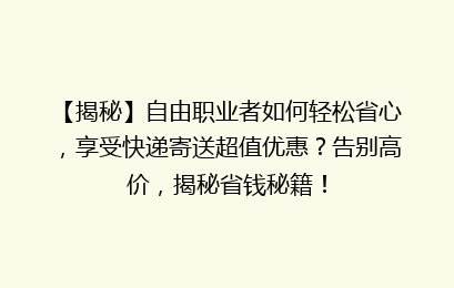 【揭秘】自由职业者如何轻松省心，享受快递寄送超值优惠？告别高价，揭秘省钱秘籍！